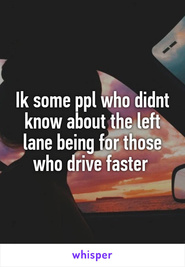 Ik some ppl who didnt know about the left lane being for those who drive faster 