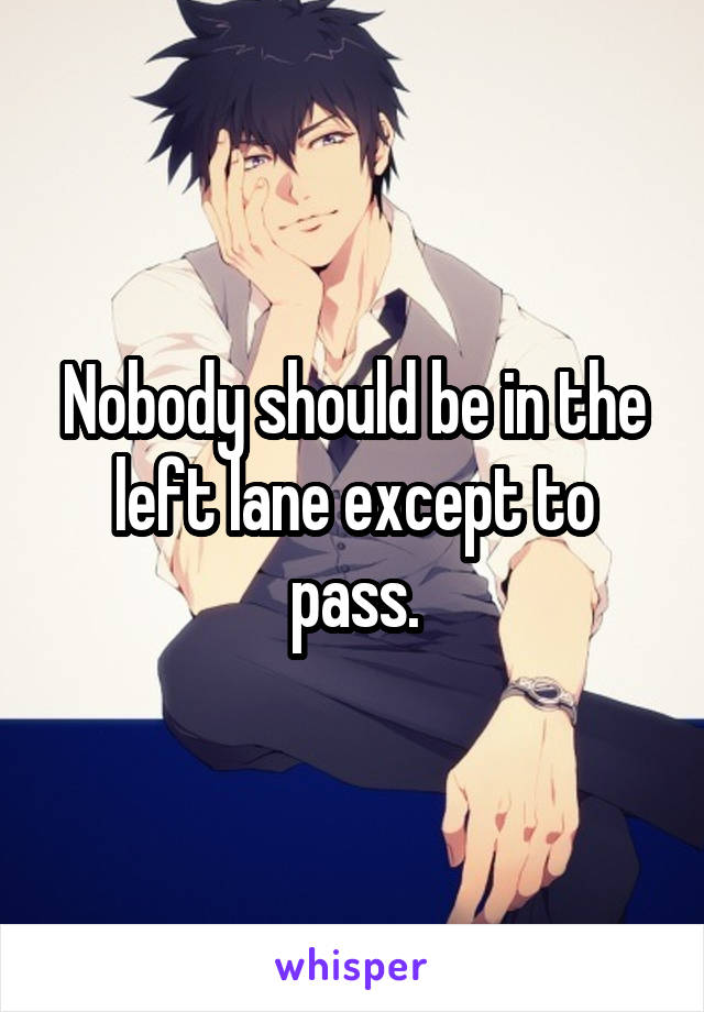 Nobody should be in the left lane except to pass.