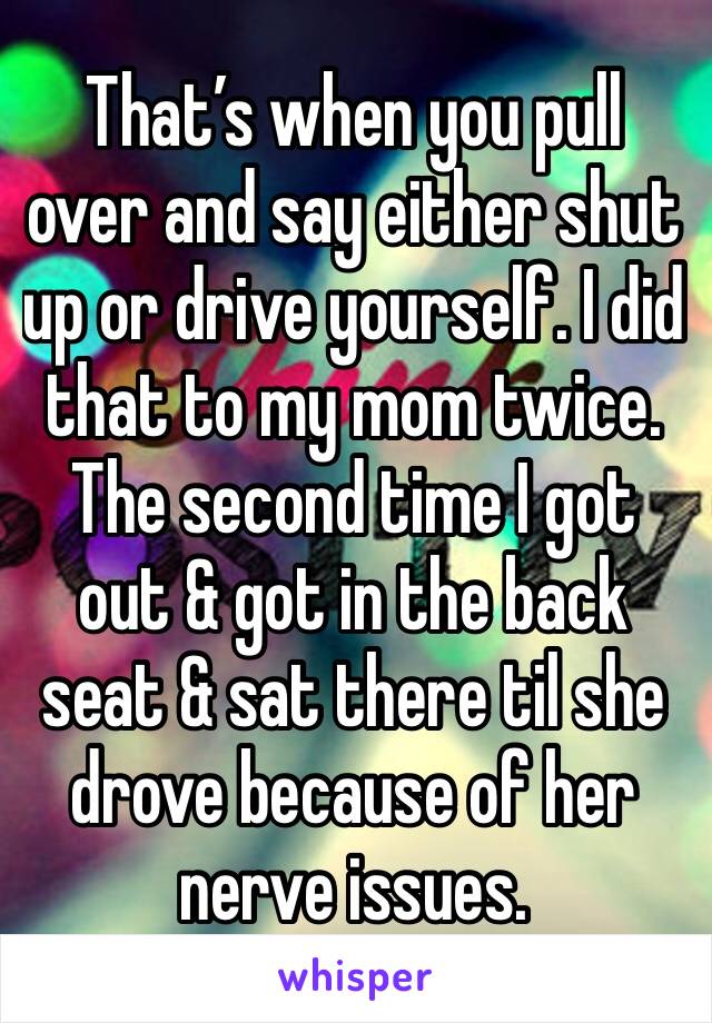 That’s when you pull over and say either shut up or drive yourself. I did that to my mom twice. The second time I got out & got in the back seat & sat there til she drove because of her nerve issues.