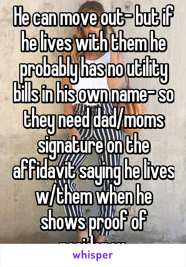 He can move out- but if he lives with them he probably has no utility bills in his own name- so they need dad/moms signature on the affidavit saying he lives w/them when he shows proof of residency 