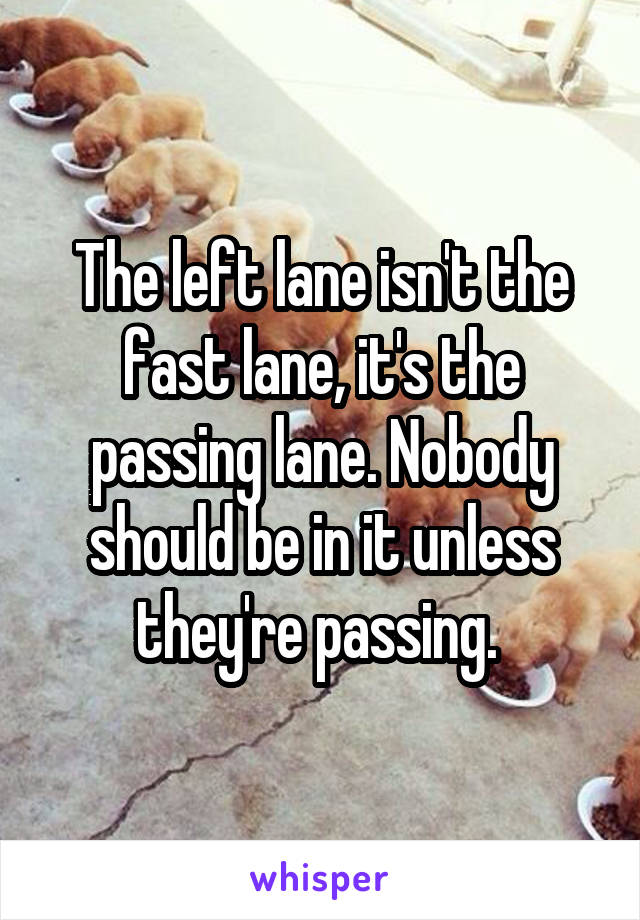 The left lane isn't the fast lane, it's the passing lane. Nobody should be in it unless they're passing. 