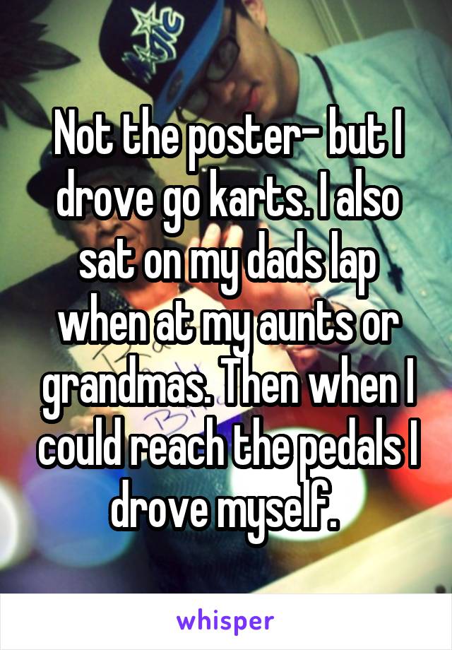 Not the poster- but I drove go karts. I also sat on my dads lap when at my aunts or grandmas. Then when I could reach the pedals I drove myself. 