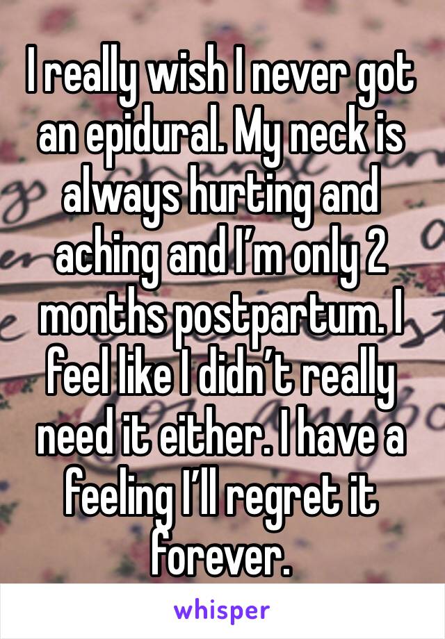 I really wish I never got an epidural. My neck is always hurting and aching and I’m only 2 months postpartum. I feel like I didn’t really need it either. I have a feeling I’ll regret it forever.
