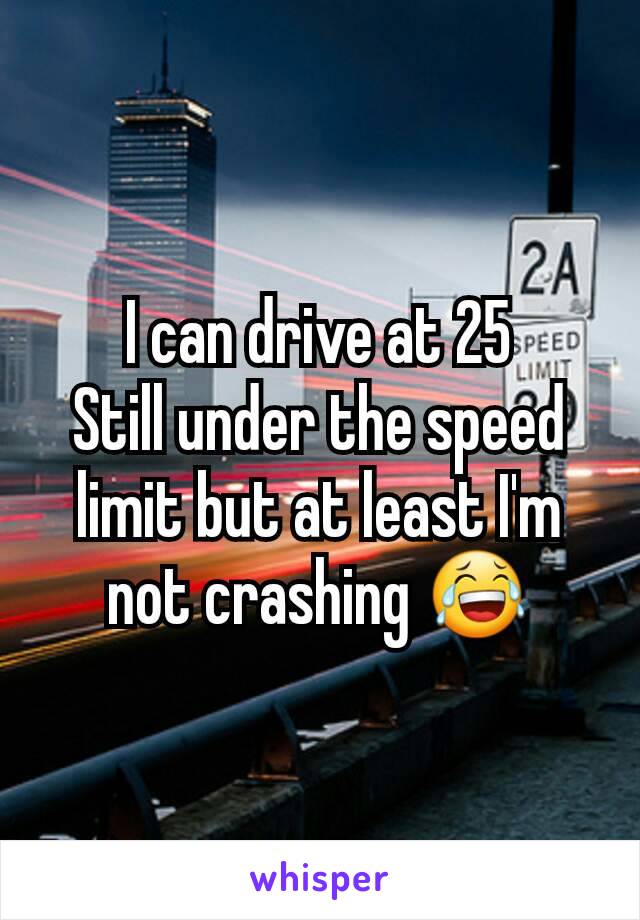 I can drive at 25
Still under the speed limit but at least I'm not crashing 😂