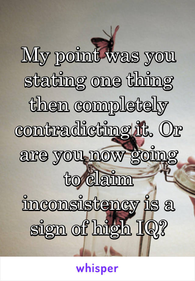 My point was you stating one thing then completely contradicting it. Or are you now going to claim inconsistency is a sign of high IQ?