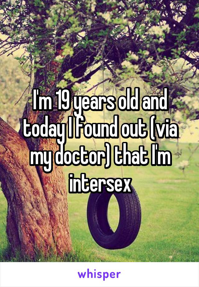 I'm 19 years old and today I found out (via my doctor) that I'm intersex