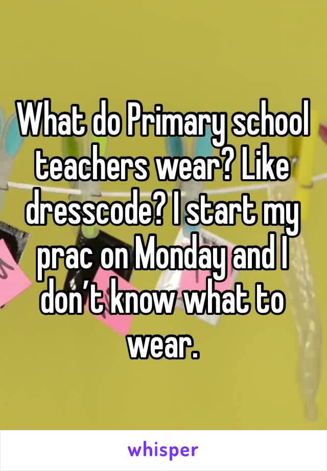 What do Primary school teachers wear? Like dresscode? I start my prac on Monday and I don’t know what to wear.