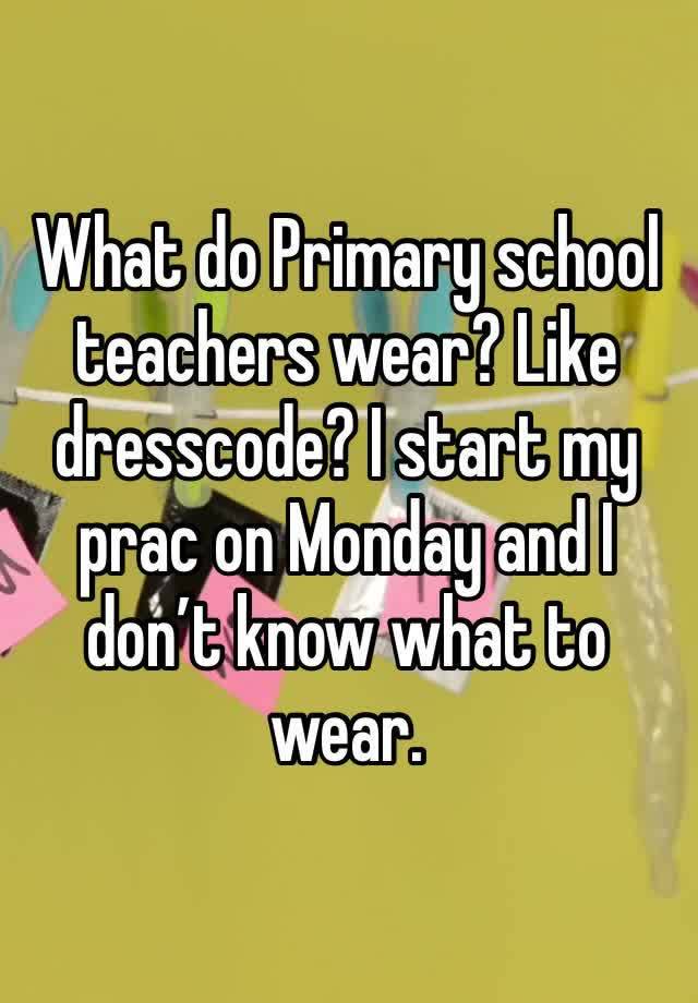 What do Primary school teachers wear? Like dresscode? I start my prac on Monday and I don’t know what to wear.