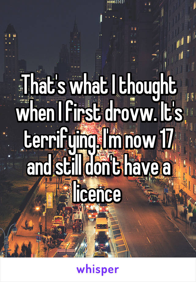 That's what I thought when I first drovw. It's terrifying. I'm now 17 and still don't have a licence 