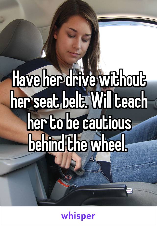 Have her drive without her seat belt. Will teach her to be cautious behind the wheel. 