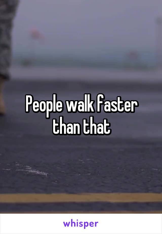 People walk faster than that