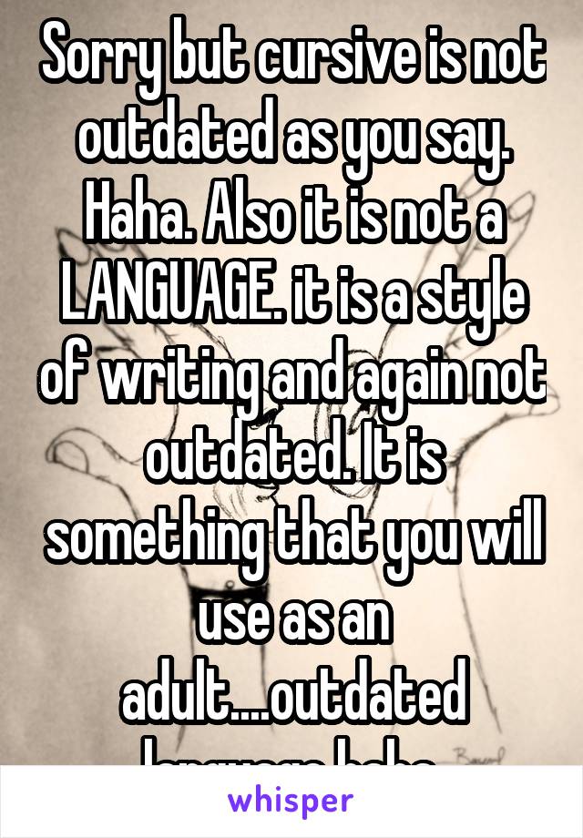 Sorry but cursive is not outdated as you say. Haha. Also it is not a LANGUAGE. it is a style of writing and again not outdated. It is something that you will use as an adult....outdated language haha.