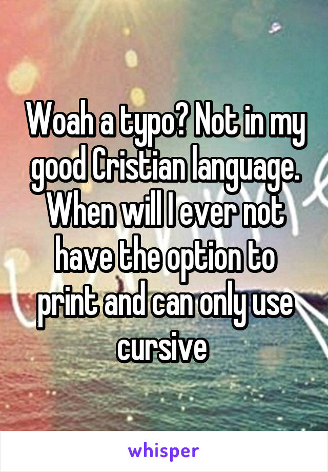 Woah a typo? Not in my good Cristian language. When will I ever not have the option to print and can only use cursive 