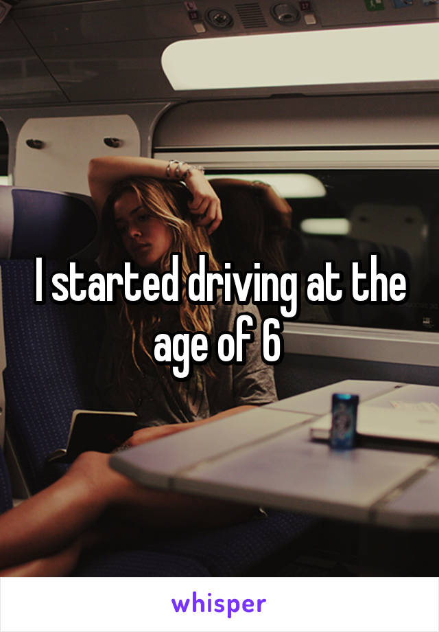 I started driving at the age of 6 