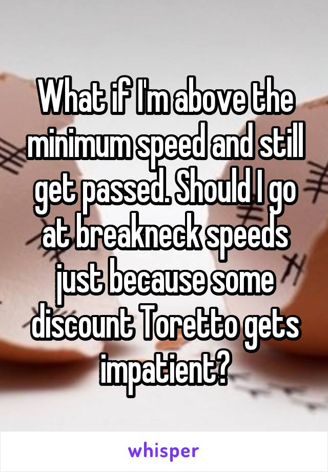 What if I'm above the minimum speed and still get passed. Should I go at breakneck speeds just because some discount Toretto gets impatient?