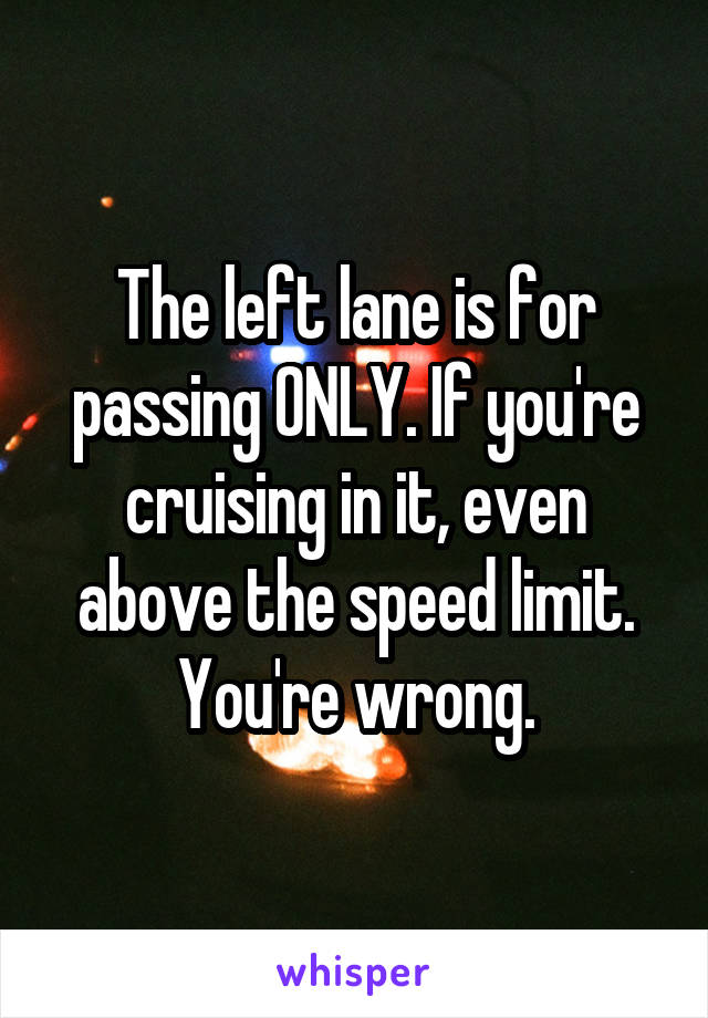 The left lane is for passing ONLY. If you're cruising in it, even above the speed limit. You're wrong.