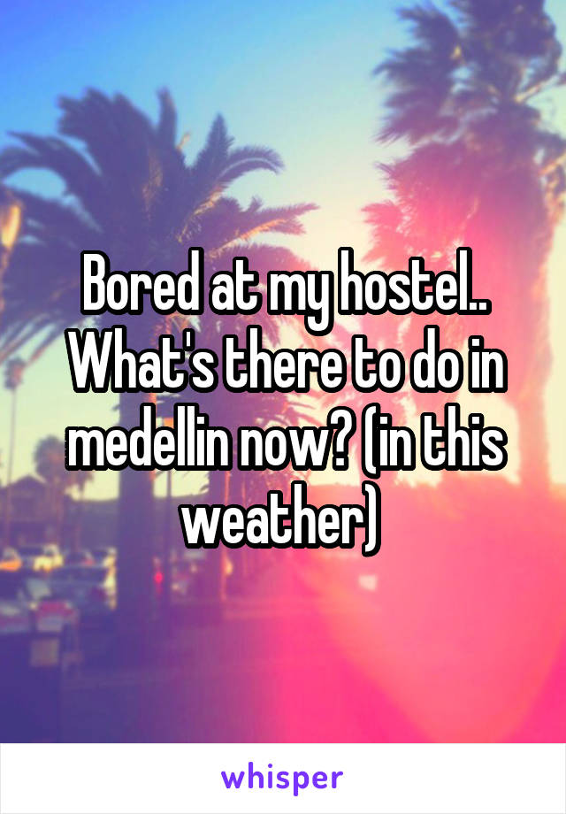 Bored at my hostel.. What's there to do in medellin now? (in this weather) 