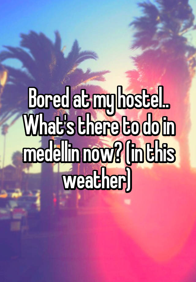 Bored at my hostel.. What's there to do in medellin now? (in this weather) 