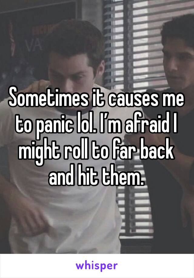 Sometimes it causes me to panic lol. I’m afraid I might roll to far back and hit them.