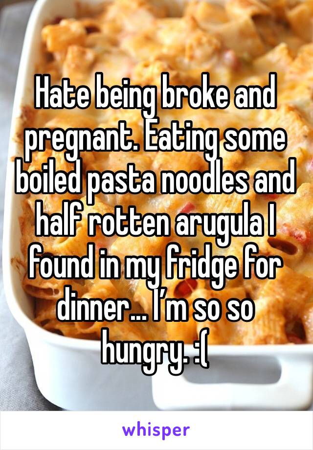 Hate being broke and pregnant. Eating some boiled pasta noodles and half rotten arugula I found in my fridge for dinner... I’m so so hungry. :( 
