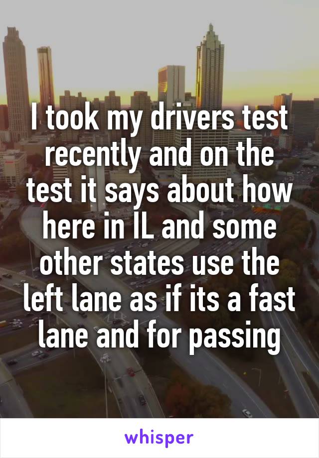 I took my drivers test recently and on the test it says about how here in IL and some other states use the left lane as if its a fast lane and for passing