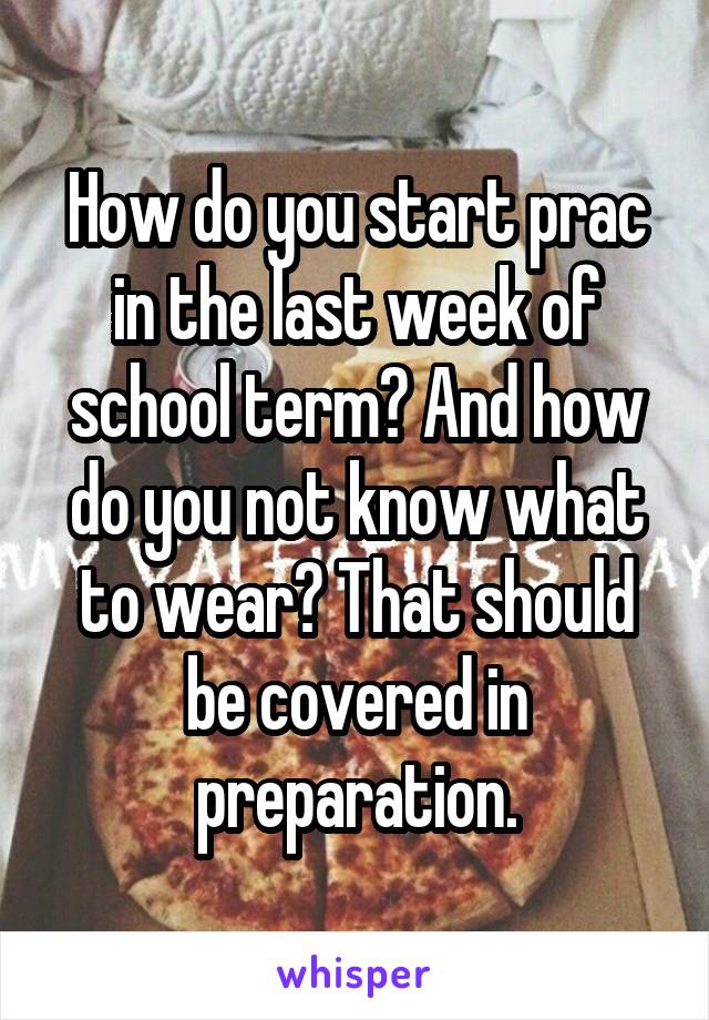 How do you start prac in the last week of school term? And how do you not know what to wear? That should be covered in preparation.