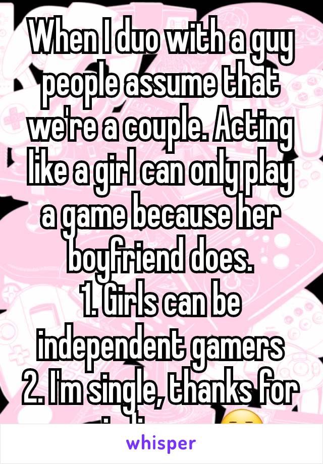 When I duo with a guy people assume that we're a couple. Acting like a girl can only play a game because her boyfriend does.
1. Girls can be independent gamers
2. I'm single, thanks for reminding me😒