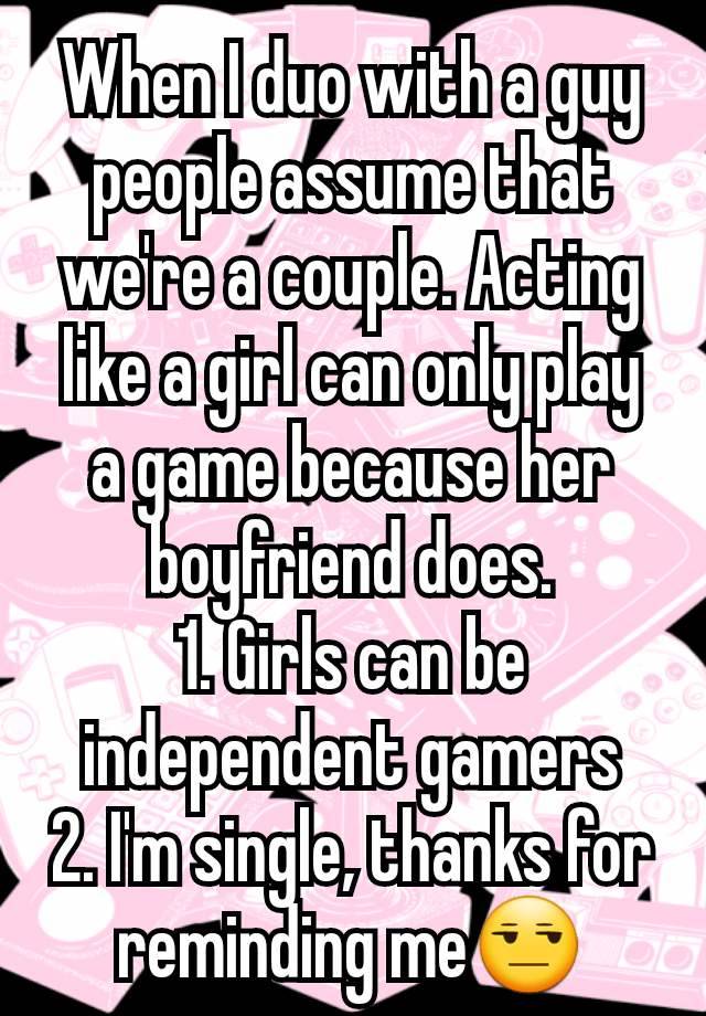 When I duo with a guy people assume that we're a couple. Acting like a girl can only play a game because her boyfriend does.
1. Girls can be independent gamers
2. I'm single, thanks for reminding me😒