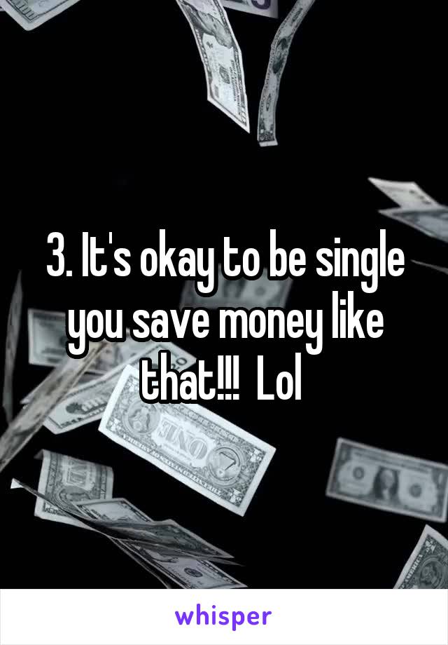 3. It's okay to be single you save money like that!!!  Lol 