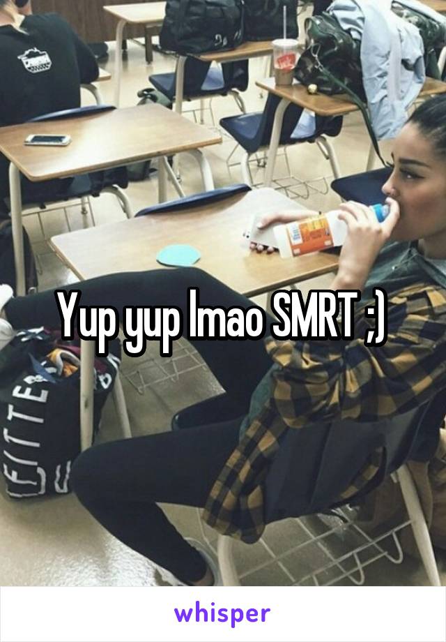 Yup yup lmao SMRT ;) 