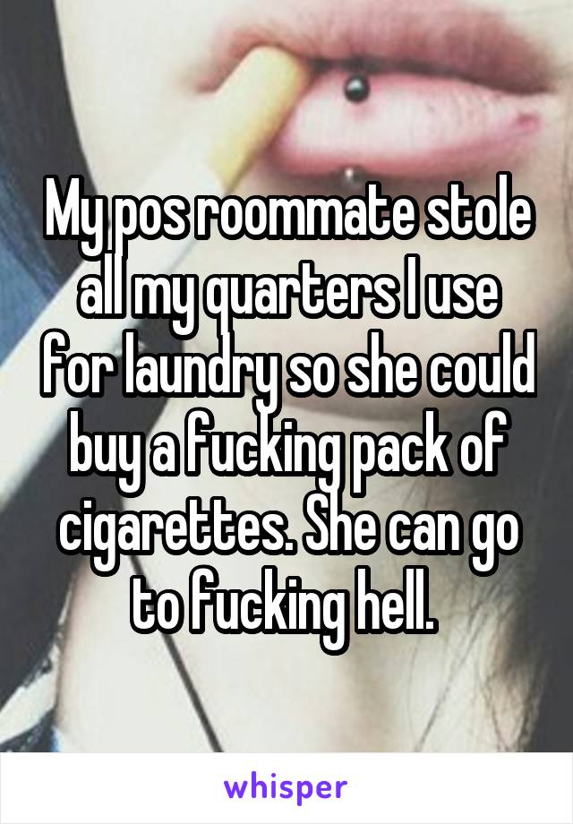 My pos roommate stole all my quarters I use for laundry so she could buy a fucking pack of cigarettes. She can go to fucking hell. 