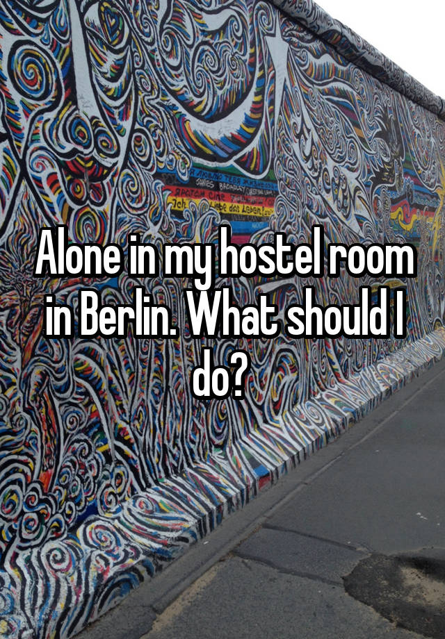 Alone in my hostel room in Berlin. What should I do? 