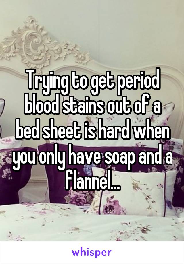 Trying to get period blood stains out of a bed sheet is hard when you only have soap and a flannel...