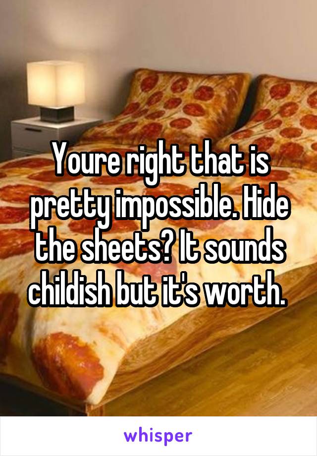 Youre right that is pretty impossible. Hide the sheets? It sounds childish but it's worth. 