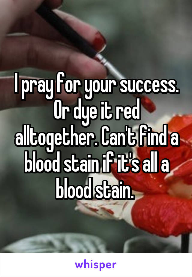 I pray for your success. Or dye it red alltogether. Can't find a blood stain if it's all a blood stain. 