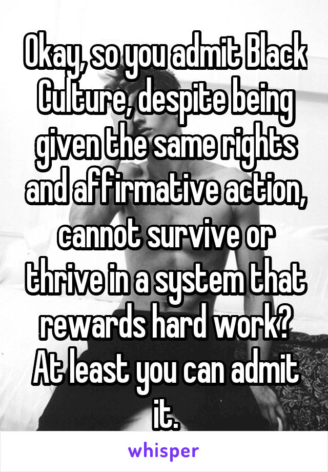 Okay, so you admit Black Culture, despite being given the same rights and affirmative action, cannot survive or thrive in a system that rewards hard work? At least you can admit it.