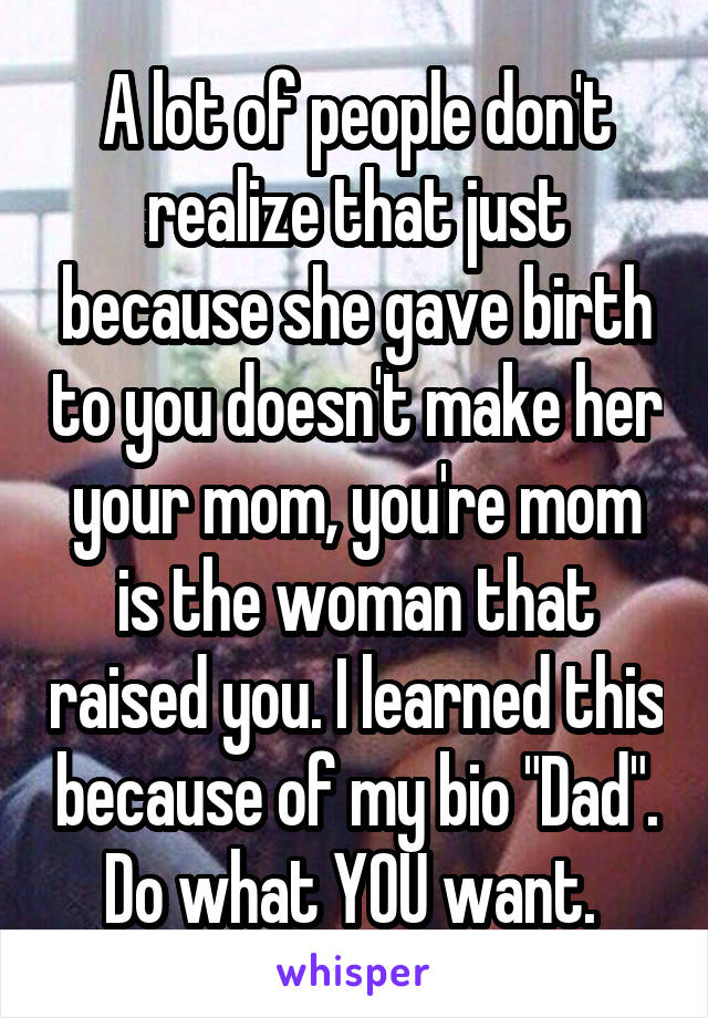 A lot of people don't realize that just because she gave birth to you doesn't make her your mom, you're mom is the woman that raised you. I learned this because of my bio "Dad". Do what YOU want. 