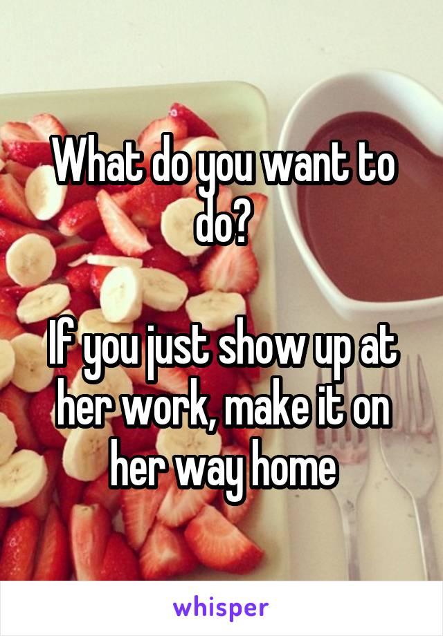 What do you want to do?

If you just show up at her work, make it on her way home