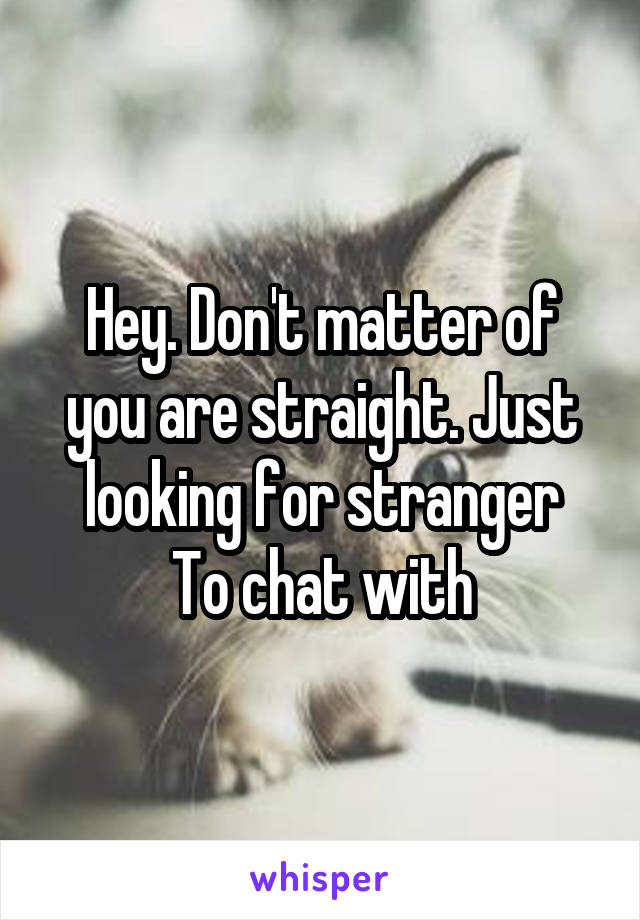 Hey. Don't matter of you are straight. Just looking for stranger
To chat with