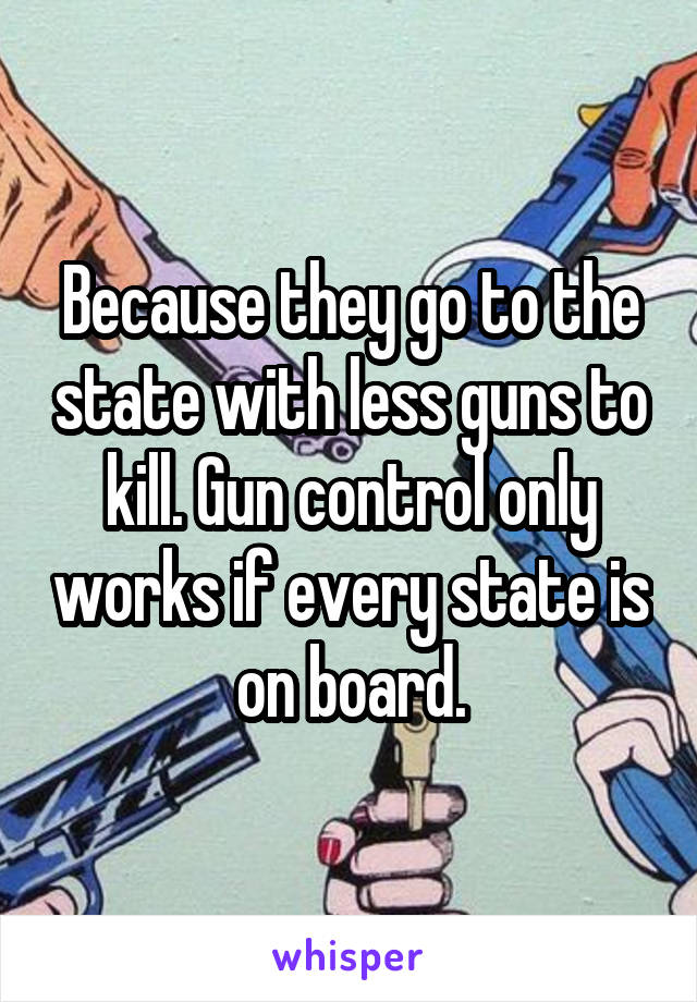 Because they go to the state with less guns to kill. Gun control only works if every state is on board.