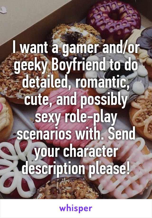 I want a gamer and/or geeky Boyfriend to do detailed, romantic, cute, and possibly sexy role-play scenarios with. Send your character description please!