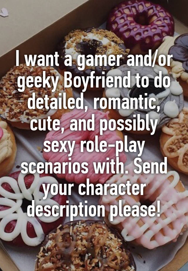 I want a gamer and/or geeky Boyfriend to do detailed, romantic, cute, and possibly sexy role-play scenarios with. Send your character description please!