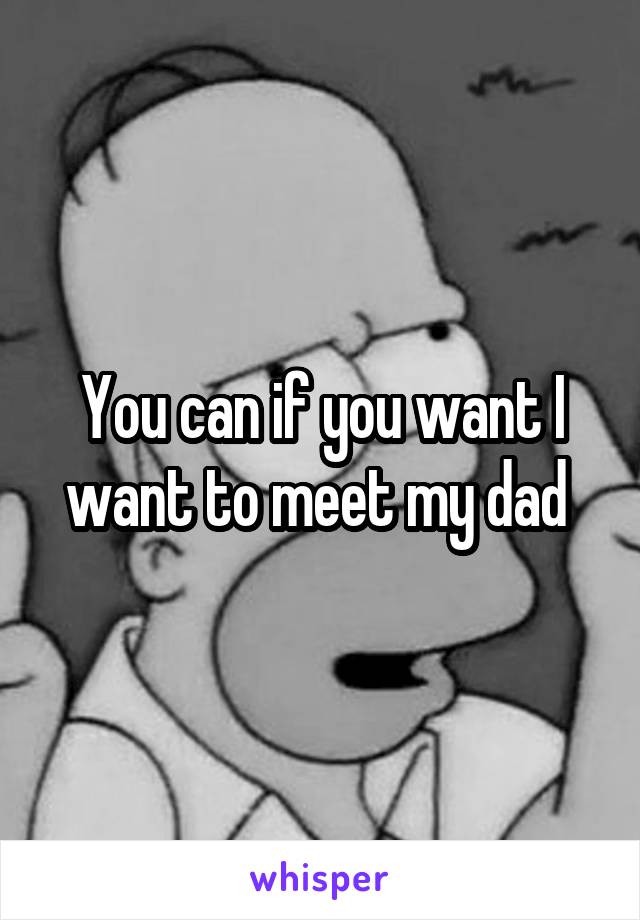 You can if you want I want to meet my dad 