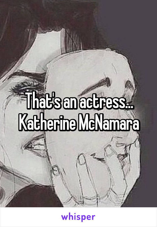 That's an actress... Katherine McNamara