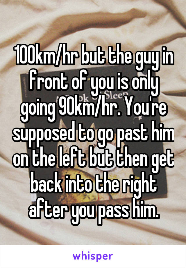 100km/hr but the guy in front of you is only going 90km/hr. You're supposed to go past him on the left but then get back into the right after you pass him.