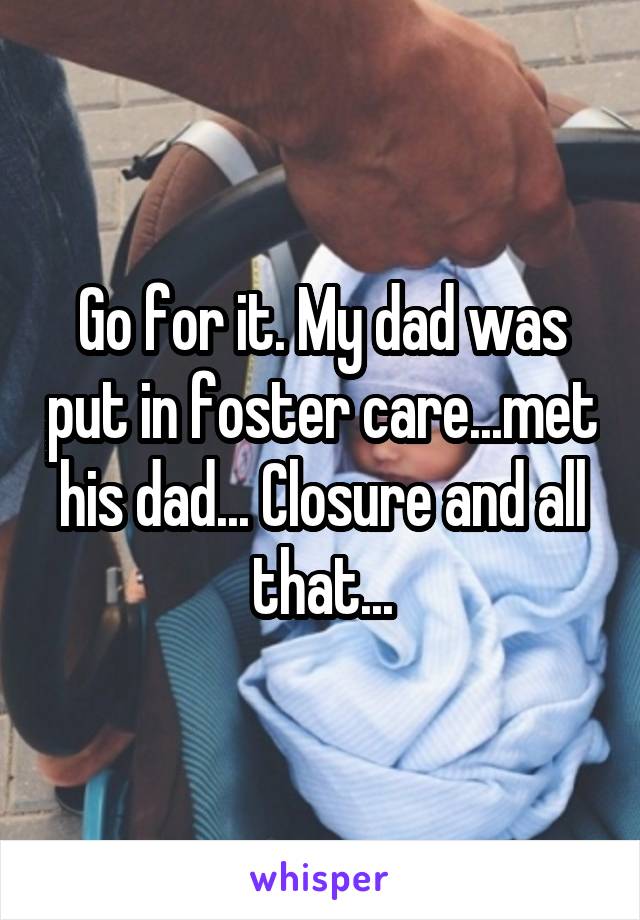 Go for it. My dad was put in foster care...met his dad... Closure and all that...