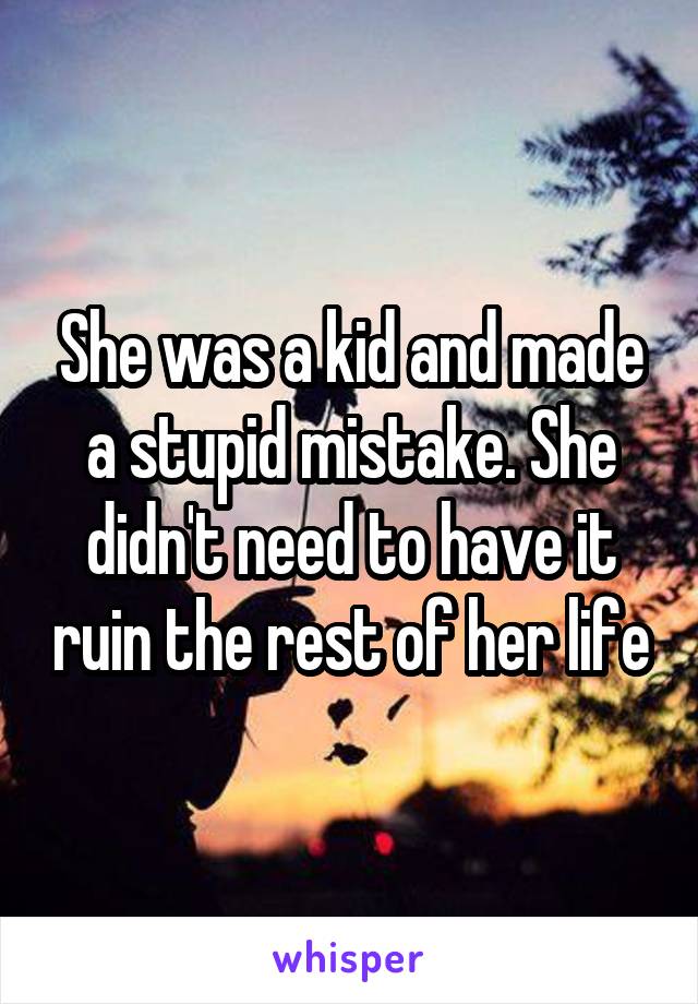 She was a kid and made a stupid mistake. She didn't need to have it ruin the rest of her life