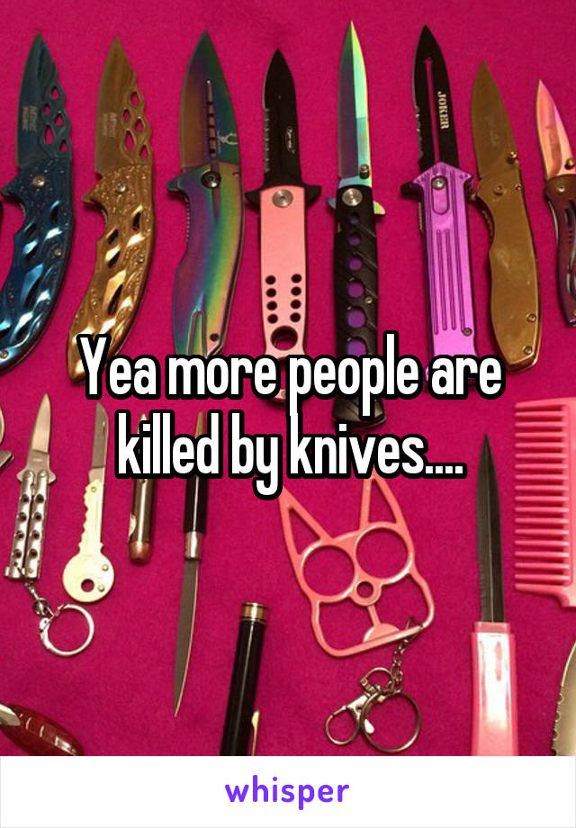 Yea more people are killed by knives....