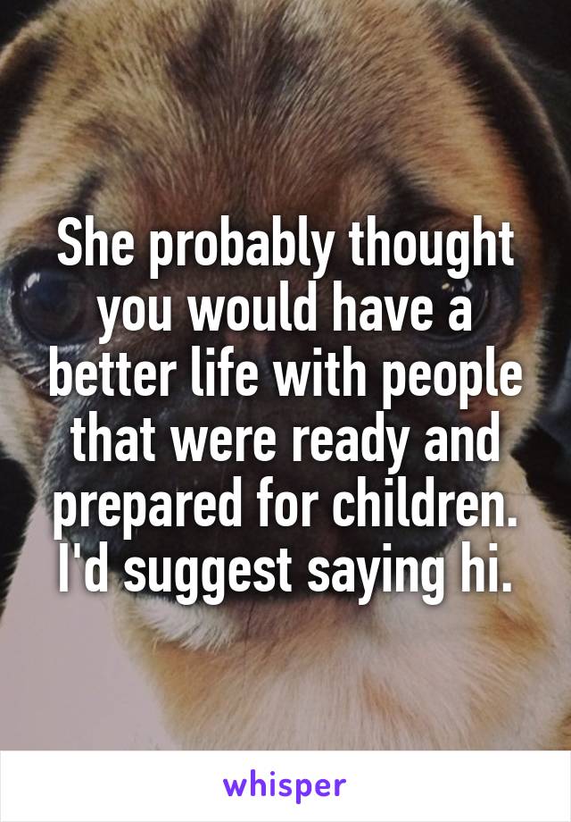 She probably thought you would have a better life with people that were ready and prepared for children.
I'd suggest saying hi.