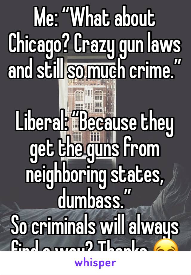 Me: “What about Chicago? Crazy gun laws and still so much crime.”

Liberal: “Because they get the guns from neighboring states, dumbass.”
So criminals will always find a way? Thanks 😂